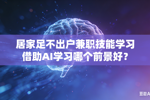 居家足不出户兼职技能学习借助AI学习哪个前景好？-第1张图片-AI优尚网
