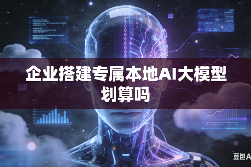 企业搭建专属本地AI大模型划算吗-第1张图片-AI优尚网