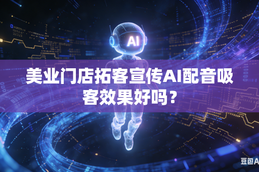 美业门店拓客宣传AI配音吸客效果好吗?-第1张图片-AI优尚网 美业门店拓客宣传AI配音吸客效果好吗?-第1张图片-AI优尚网