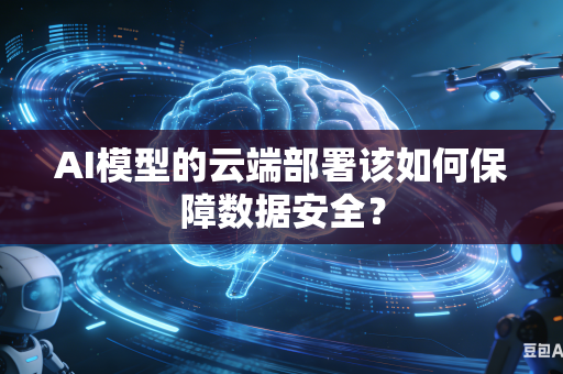 AI模型的云端部署该如何保障数据安全？