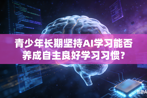 青少年长期坚持AI学习能否养成自主良好学习习惯?-第1张图片-AI优尚网 青少年长期坚持AI学习能否养成自主良好学习习惯?-第1张图片-AI优尚网