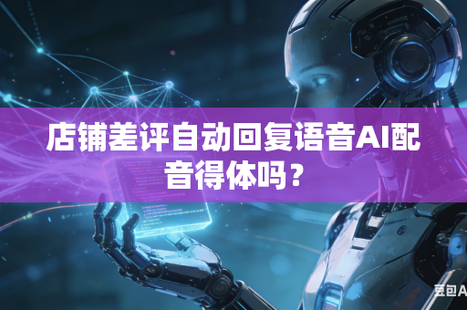 店铺差评自动回复语音AI配音得体吗？-第1张图片-AI优尚网