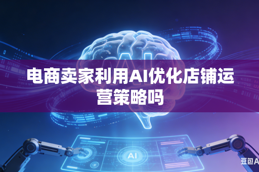 电商卖家利用AI优化店铺运营策略吗-第1张图片-AI优尚网