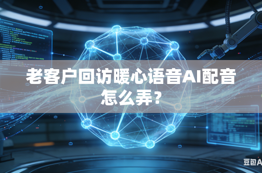 老客户回访暖心语音AI配音怎么弄?-第1张图片-AI优尚网 老客户回访暖心语音AI配音怎么弄?-第1张图片-AI优尚网