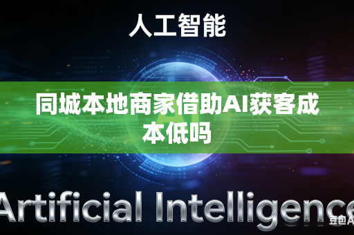 同城本地商家借助AI获客成本低吗-第1张图片-AI优尚网