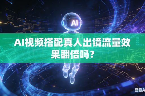 AI视频搭配真人出镜流量效果翻倍吗？-第1张图片-AI优尚网