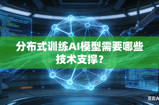 分布式训练AI模型需要哪些技术支撑？
