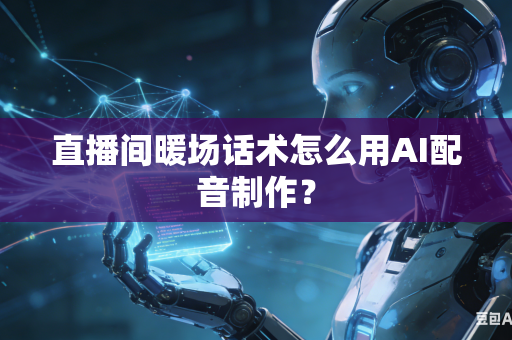 直播间暖场话术怎么用AI配音制作？