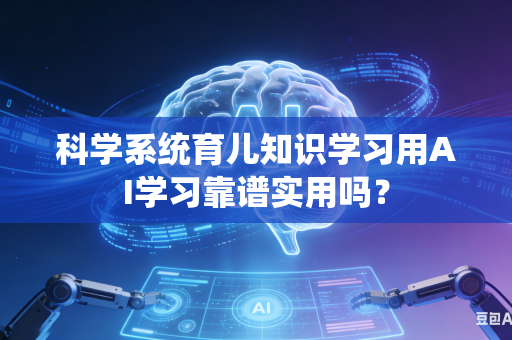 科学系统育儿知识学习用AI学习靠谱实用吗？-第1张图片-AI优尚网