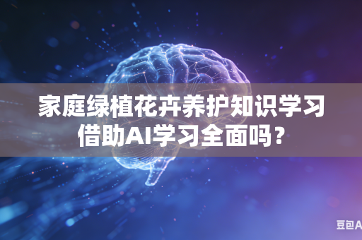 家庭绿植花卉养护知识学习借助AI学习全面吗？-第1张图片-AI优尚网