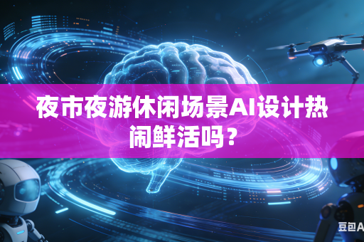 夜市夜游休闲场景AI设计热闹鲜活吗?-第1张图片-AI优尚网 夜市夜游休闲场景AI设计热闹鲜活吗?-第1张图片-AI优尚网