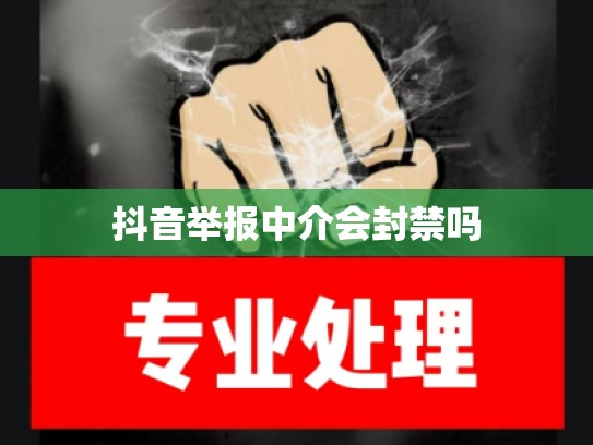 抖音举报中介会封禁吗