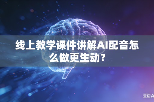 线上教学课件讲解AI配音怎么做更生动?-第1张图片-AI优尚网 线上教学课件讲解AI配音怎么做更生动?-第1张图片-AI优尚网