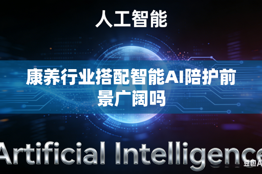 康养行业搭配智能AI陪护前景广阔吗-第1张图片-AI优尚网 康养行业搭配智能AI陪护前景广阔吗-第1张图片-AI优尚网
