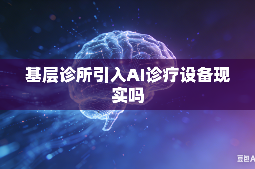 基层诊所引入AI诊疗设备现实吗-第1张图片-AI优尚网 基层诊所引入AI诊疗设备现实吗-第1张图片-AI优尚网