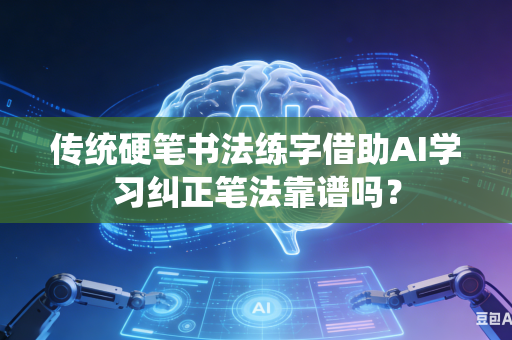 传统硬笔书法练字借助AI学习纠正笔法靠谱吗？