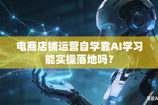 电商店铺运营自学靠AI学习能实操落地吗？