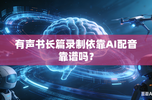 有声书长篇录制依靠AI配音靠谱吗?-第1张图片-AI优尚网 有声书长篇录制依靠AI配音靠谱吗?-第1张图片-AI优尚网
