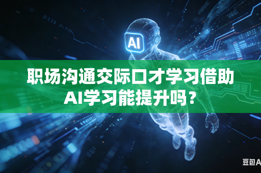 职场沟通交际口才学习借助AI学习能提升吗？-第1张图片-AI优尚网