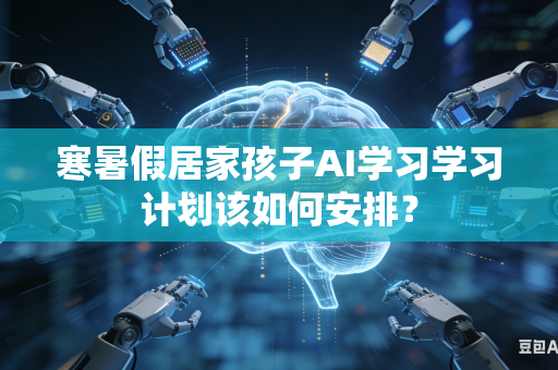 寒暑假居家孩子AI学习学习计划该如何安排？-第1张图片-AI优尚网