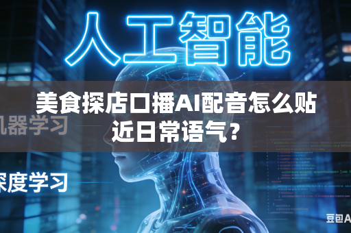 美食探店口播AI配音怎么贴近日常语气?-第1张图片-AI优尚网 美食探店口播AI配音怎么贴近日常语气?-第1张图片-AI优尚网