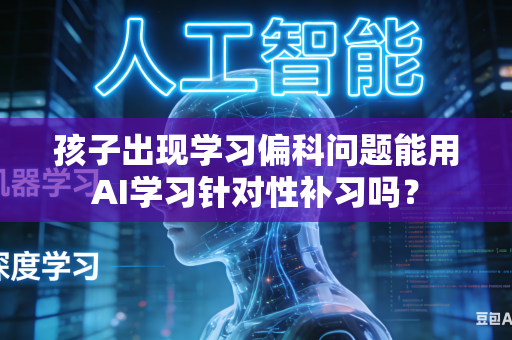 孩子出现学习偏科问题能用AI学习针对性补习吗?-第1张图片-AI优尚网 孩子出现学习偏科问题能用AI学习针对性补习吗?-第1张图片-AI优尚网