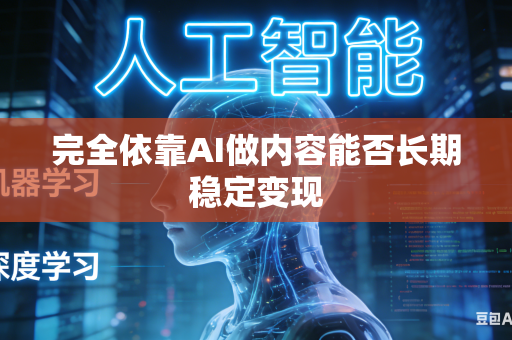 完全依靠AI做内容能否长期稳定变现-第1张图片-AI优尚网