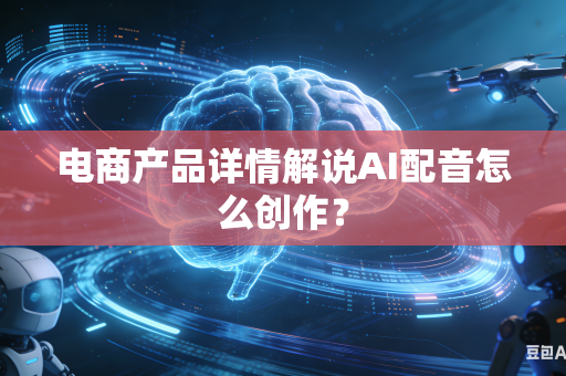 电商产品详情解说AI配音怎么创作？