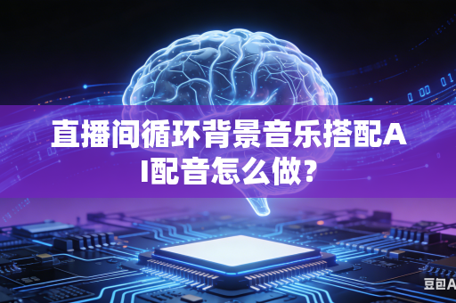 直播间循环背景音乐搭配AI配音怎么做？