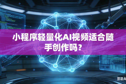 小程序轻量化AI视频适合随手创作吗?-第1张图片-AI优尚网 小程序轻量化AI视频适合随手创作吗?-第1张图片-AI优尚网