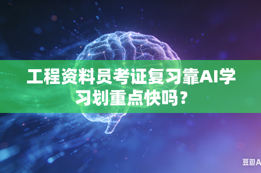 工程资料员考证复习靠AI学习划重点快吗？