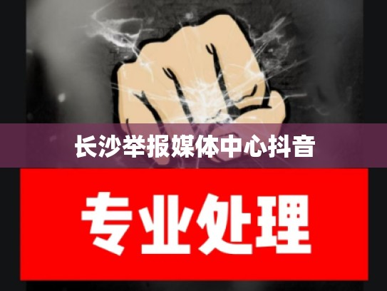 长沙举报媒体中心抖音