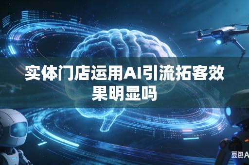 实体门店运用AI引流拓客效果明显吗