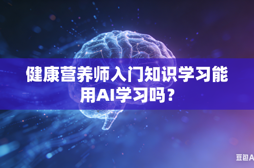 健康营养师入门知识学习能用AI学习吗？-第1张图片-AI优尚网