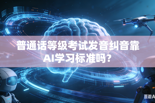 普通话等级考试发音纠音靠AI学习标准吗？-第1张图片-AI优尚网
