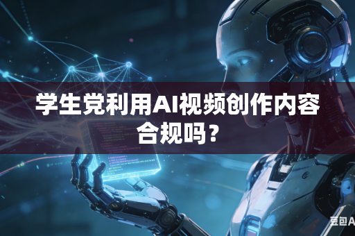 学生党利用AI视频创作内容合规吗?-第1张图片-AI优尚网 学生党利用AI视频创作内容合规吗?-第1张图片-AI优尚网