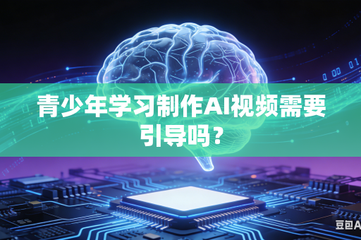 青少年学习制作AI视频需要引导吗?-第1张图片-AI优尚网 青少年学习制作AI视频需要引导吗?-第1张图片-AI优尚网