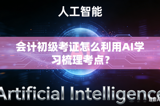 会计初级考证怎么利用AI学习梳理考点？-第1张图片-AI优尚网