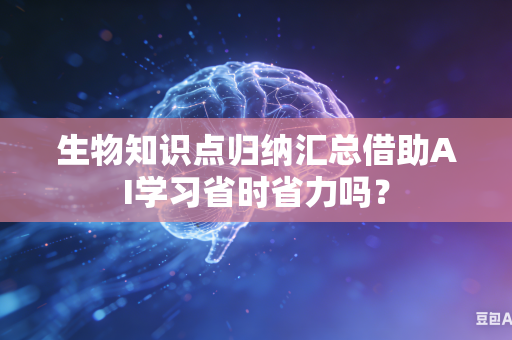 生物知识点归纳汇总借助AI学习省时省力吗？-第1张图片-AI优尚网