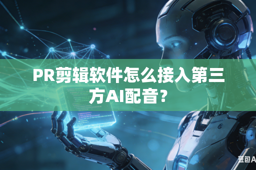 PR剪辑软件怎么接入第三方AI配音？