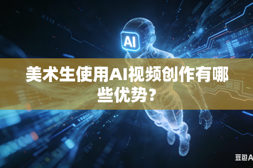 美术生使用AI视频创作有哪些优势？-第1张图片-AI优尚网