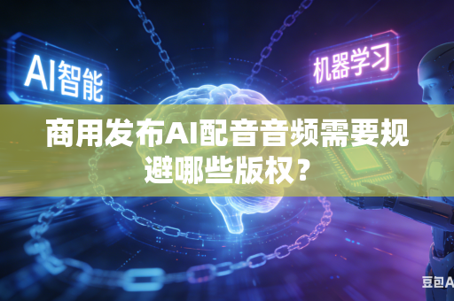 商用发布AI配音音频需要规避哪些版权？