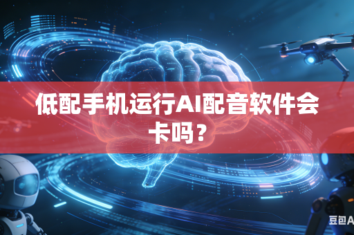 低配手机运行AI配音软件会卡吗？-第1张图片-AI优尚网