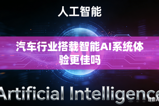 汽车行业搭载智能AI系统体验更佳吗-第1张图片-AI优尚网 汽车行业搭载智能AI系统体验更佳吗-第1张图片-AI优尚网