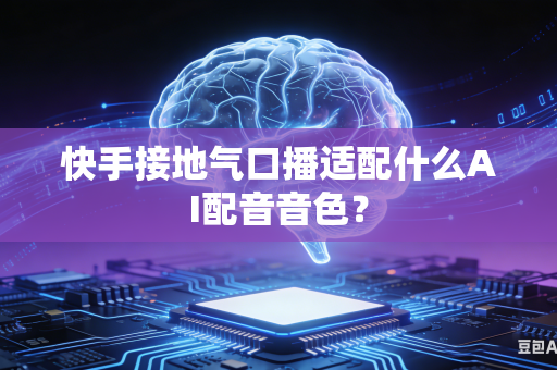 快手接地气口播适配什么AI配音音色？-第1张图片-AI优尚网