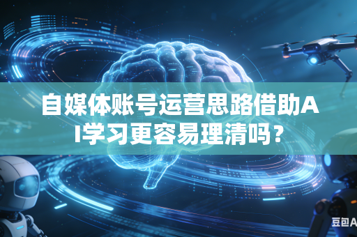 自媒体账号运营思路借助AI学习更容易理清吗？