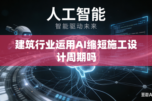 建筑行业运用AI缩短施工设计周期吗-第1张图片-AI优尚网 建筑行业运用AI缩短施工设计周期吗-第1张图片-AI优尚网