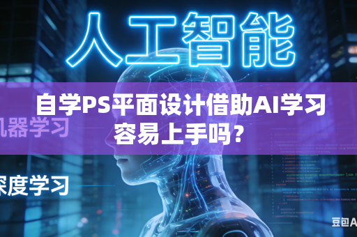 自学PS平面设计借助AI学习容易上手吗？