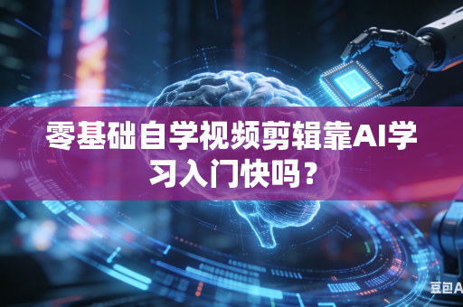 零基础自学视频剪辑靠AI学习入门快吗？