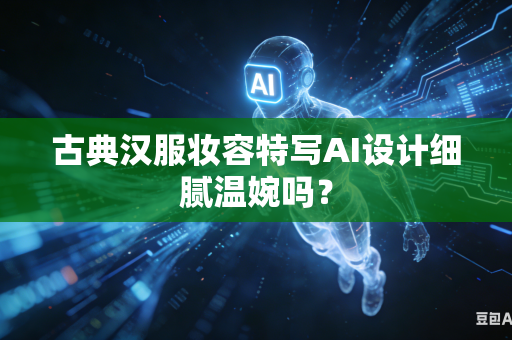 古典汉服妆容特写AI设计细腻温婉吗？